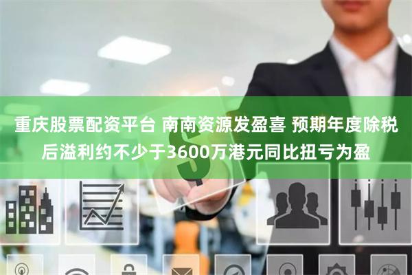 重庆股票配资平台 南南资源发盈喜 预期年度除税后溢利约不少于3600万港元同比扭亏为盈