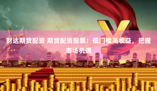 财达期货配资 期货配资股票：低门槛高收益，把握市场机遇