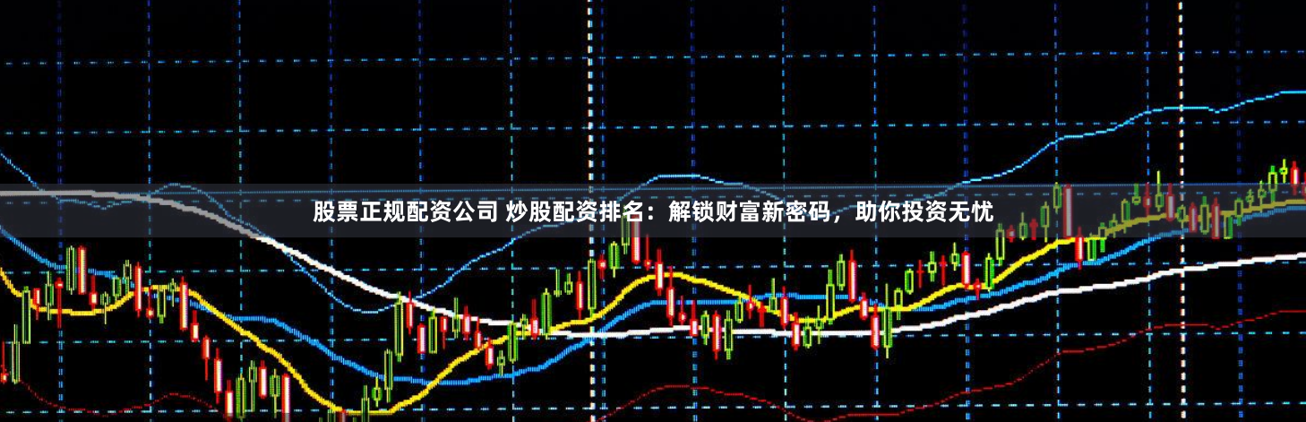 股票正规配资公司 炒股配资排名：解锁财富新密码，助你投资无忧