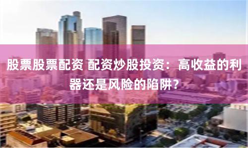 股票股票配资 配资炒股投资：高收益的利器还是风险的陷阱？