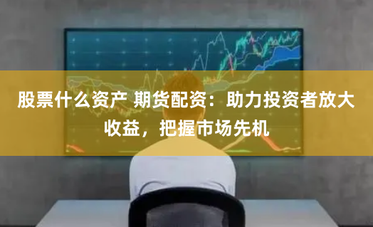 股票什么资产 期货配资：助力投资者放大收益，把握市场先机