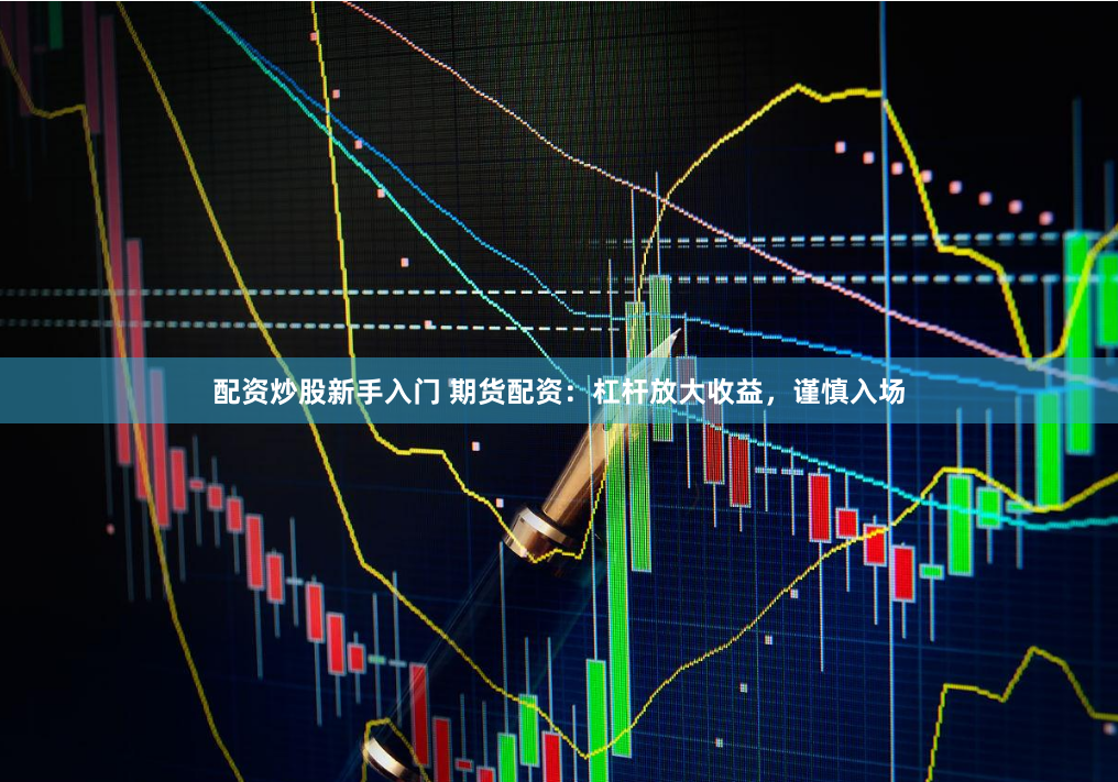 配资炒股新手入门 期货配资：杠杆放大收益，谨慎入场