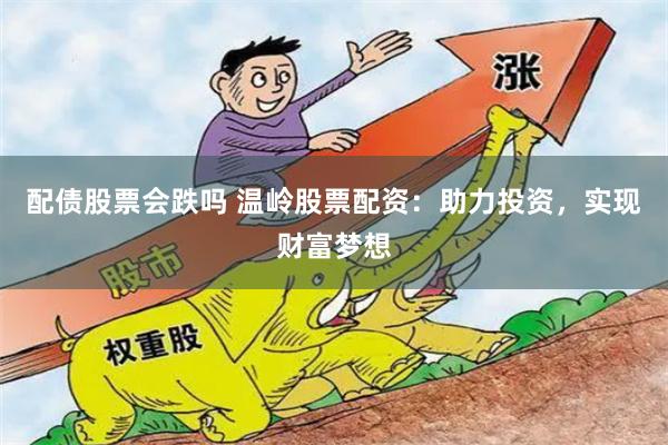 配债股票会跌吗 温岭股票配资：助力投资，实现财富梦想