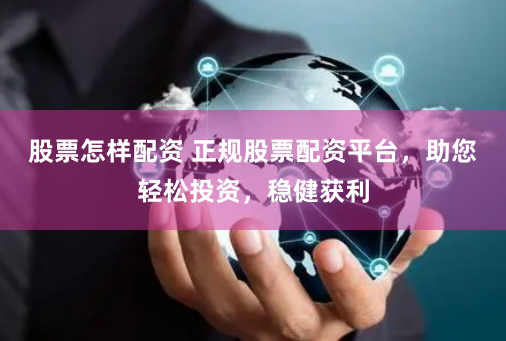 股票怎样配资 正规股票配资平台，助您轻松投资，稳健获利