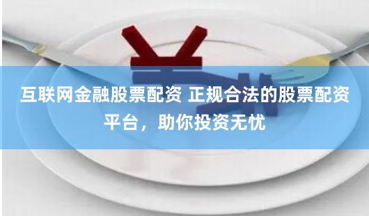 互联网金融股票配资 正规合法的股票配资平台，助你投资无忧