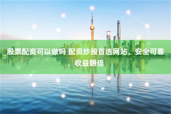 股票配资可以做吗 配资炒股首选网站，安全可靠，收益翻倍