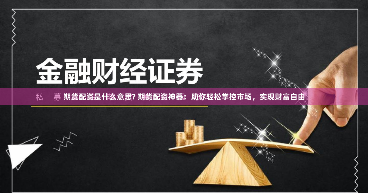 期货配资是什么意思? 期货配资神器：助你轻松掌控市场，实现财富自由