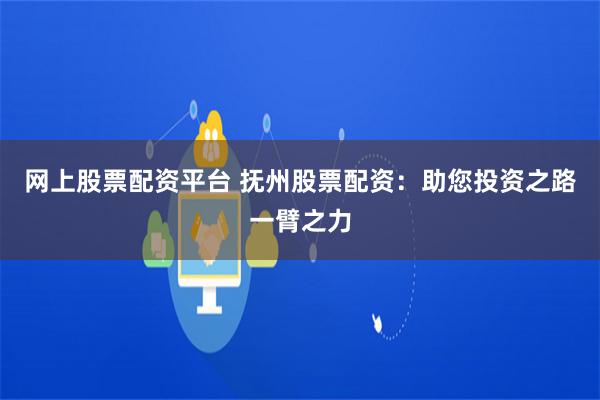 网上股票配资平台 抚州股票配资：助您投资之路一臂之力