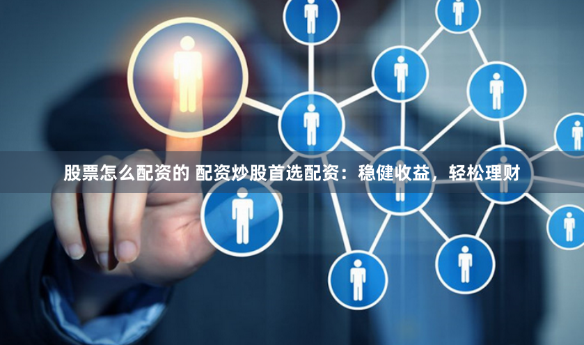 股票怎么配资的 配资炒股首选配资：稳健收益，轻松理财