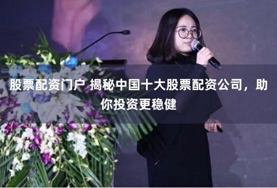 股票配资门户 揭秘中国十大股票配资公司，助你投资更稳健