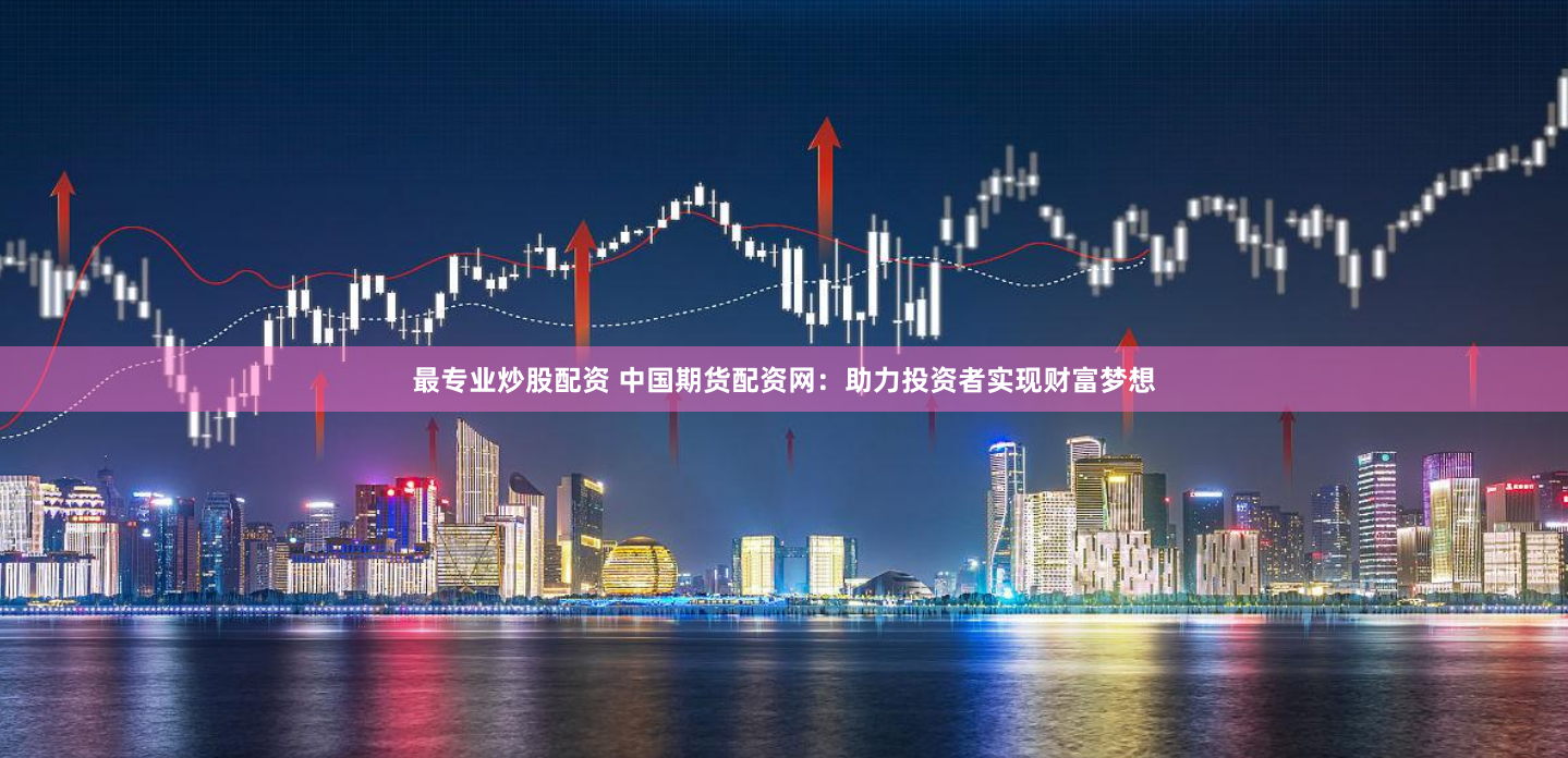 最专业炒股配资 中国期货配资网：助力投资者实现财富梦想
