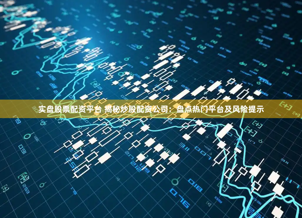 实盘股票配资平台 揭秘炒股配资公司：盘点热门平台及风险提示