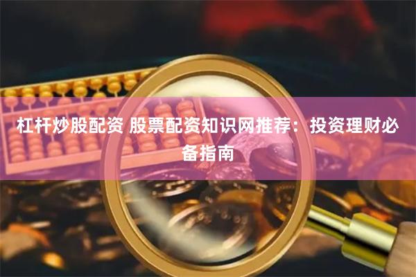 杠杆炒股配资 股票配资知识网推荐：投资理财必备指南