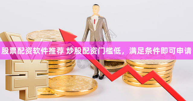 股票配资软件推荐 炒股配资门槛低，满足条件即可申请