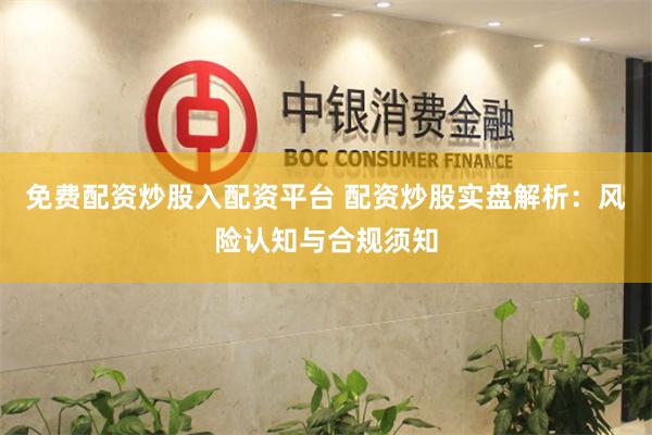 免费配资炒股入配资平台 配资炒股实盘解析：风险认知与合规须知