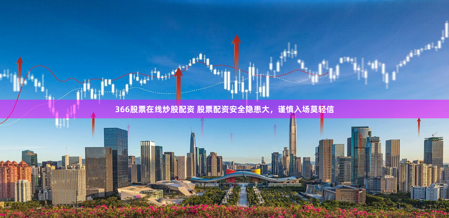 366股票在线炒股配资 股票配资安全隐患大，谨慎入场莫轻信