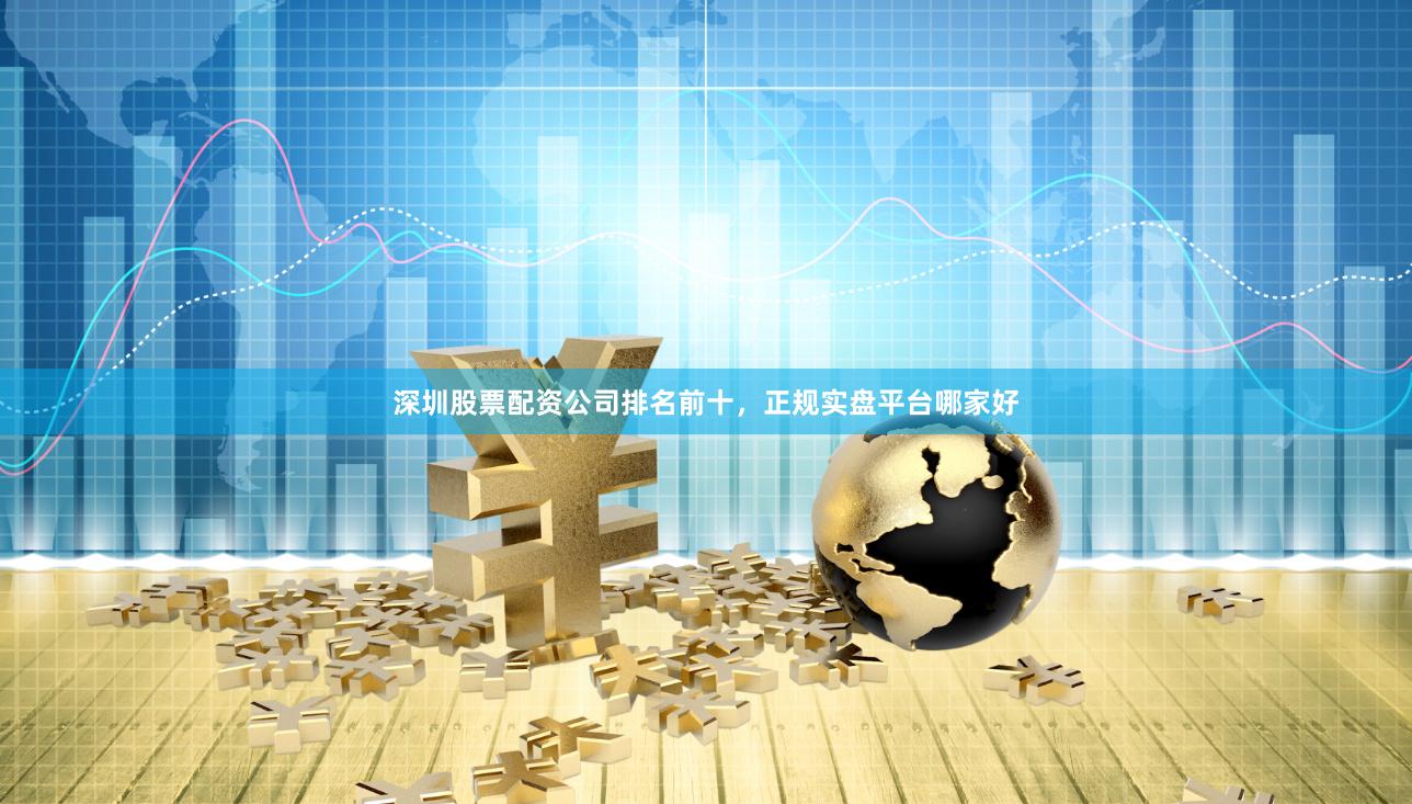深圳股票配资公司排名前十，正规实盘平台哪家好