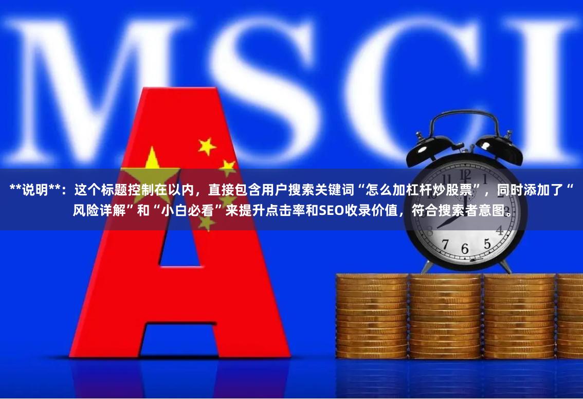 **说明**：这个标题控制在以内，直接包含用户搜索关键词“怎么加杠杆炒股票”，同时添加了“风险详解”和“小白必看”来提升点击率和SEO收录价值，符合搜索者意图。
