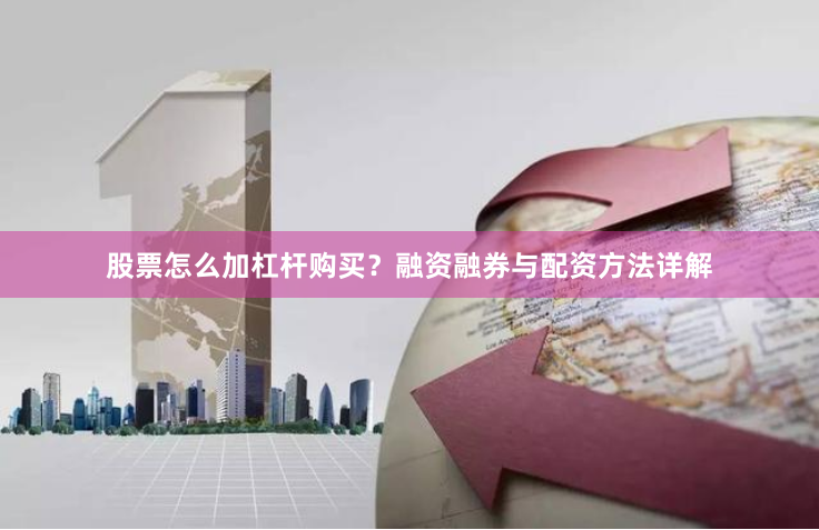 股票怎么加杠杆购买？融资融券与配资方法详解