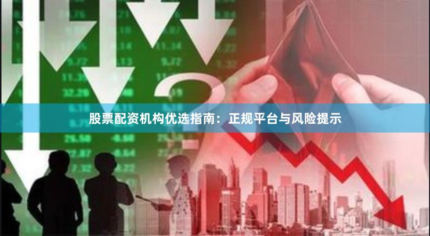 股票配资机构优选指南：正规平台与风险提示