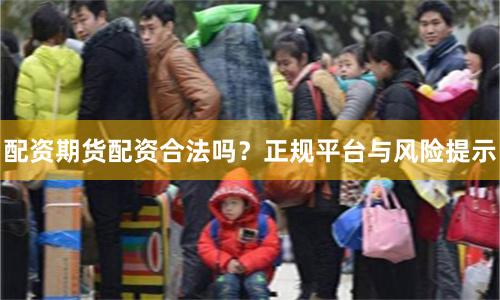 配资期货配资合法吗？正规平台与风险提示