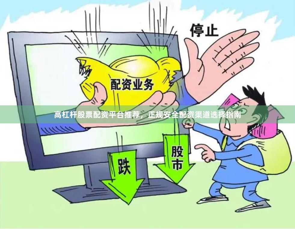 高杠杆股票配资平台推荐，正规安全配资渠道选择指南
