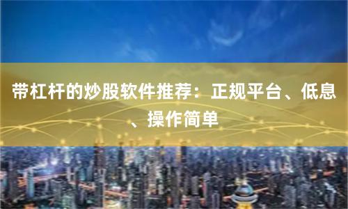 带杠杆的炒股软件推荐：正规平台、低息、操作简单