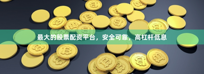 最大的股票配资平台，安全可靠，高杠杆低息