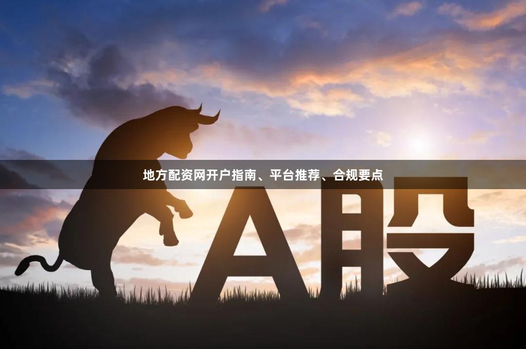 地方配资网开户指南、平台推荐、合规要点