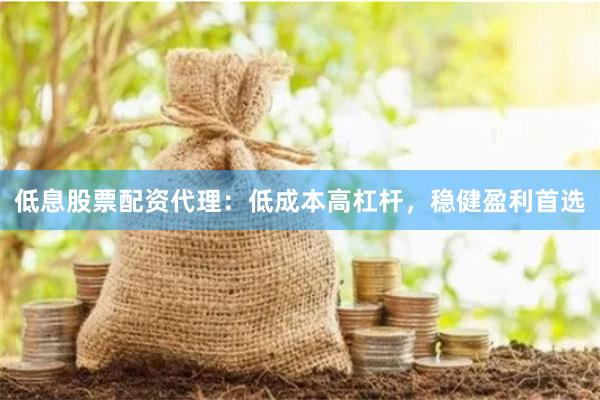 低息股票配资代理：低成本高杠杆，稳健盈利首选