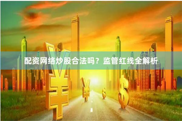 配资网络炒股合法吗？监管红线全解析